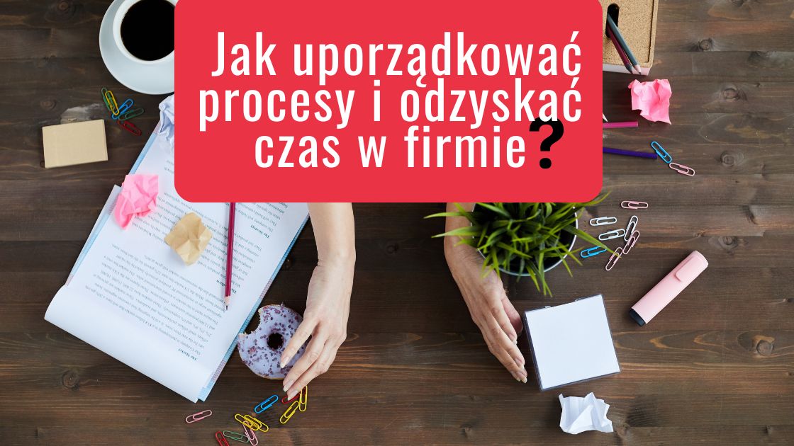 jak uporządkować procesy i odzyskać czas w firmie